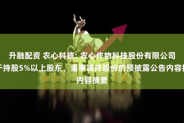升融配资 农心科技: 农心作物科技股份有限公司关于持股5%以上股东、董事减持股份的预披露公告内容摘要