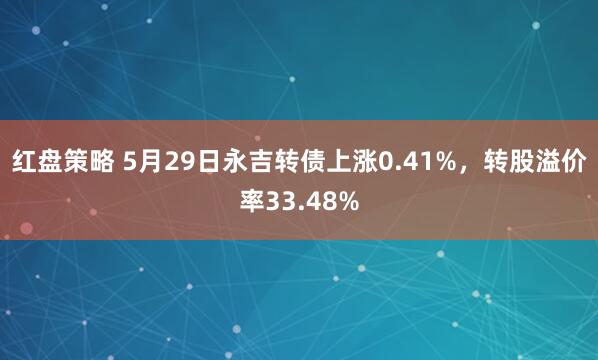 红盘策略 5月29日永吉转债上涨0.41%，转股溢价率33.48%
