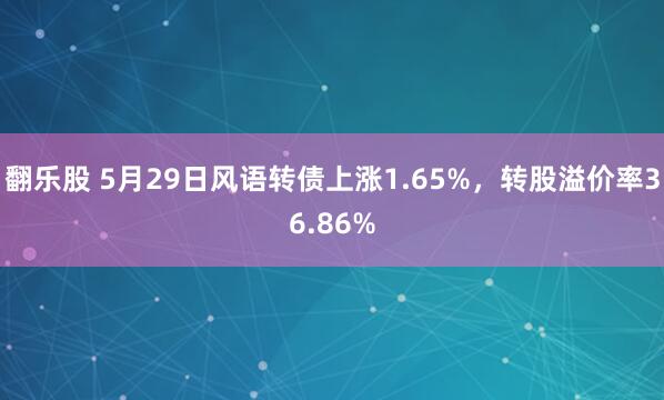 翻乐股 5月29日风语转债上涨1.65%，转股溢价率36.86%