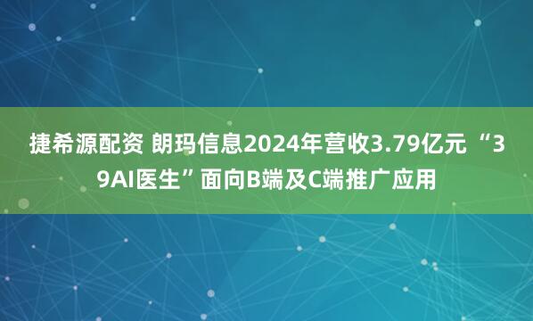 捷希源配资 朗玛信息2024年营收3.79亿元 “39AI医生”面向B端及C端推广应用