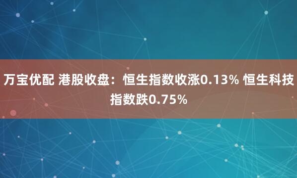 万宝优配 港股收盘：恒生指数收涨0.13% 恒生科技指数跌0.75%