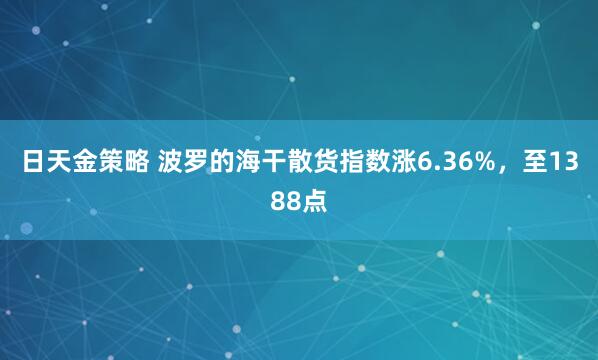 日天金策略 波罗的海干散货指数涨6.36%，至1388点