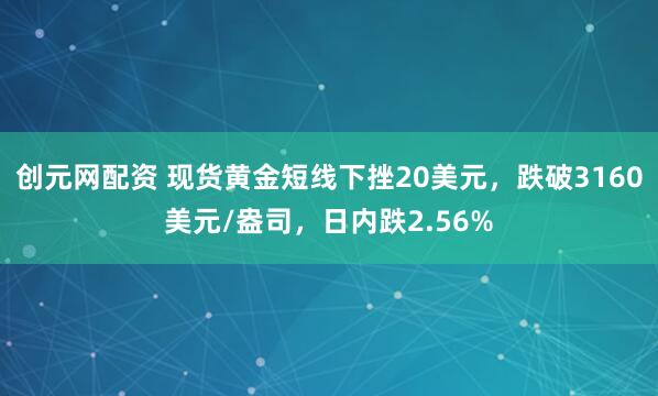 创元网配资 现货黄金短线下挫20美元，跌破3160美元/盎司，日内跌2.56%