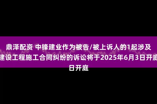 鼎泽配资 中锋建业作为被告/被上诉人的1起涉及建设工程施工合同纠纷的诉讼将于2025年6月3日开庭
