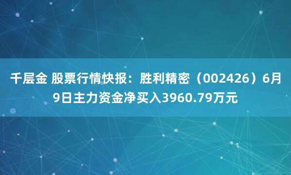 千层金 股票行情快报：胜利精密（002426）6月9日主力资金净买入3960.79万元