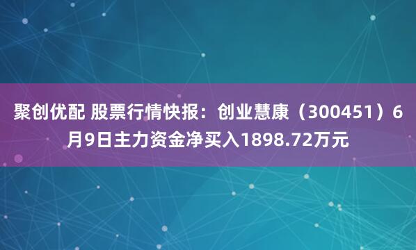 聚创优配 股票行情快报：创业慧康（300451）6月9日主力资金净买入1898.72万元