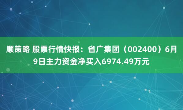 顺策略 股票行情快报：省广集团（002400）6月9日主力资金净买入6974.49万元
