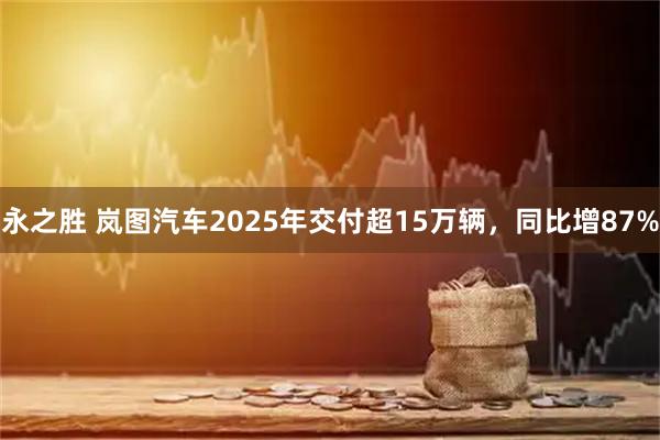 永之胜 岚图汽车2025年交付超15万辆，同比增87%
