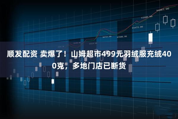 顺发配资 卖爆了！山姆超市499元羽绒服充绒400克，多地门店已断货