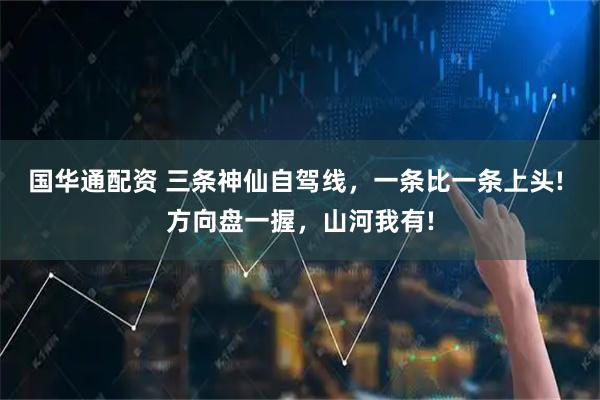 国华通配资 三条神仙自驾线，一条比一条上头! 方向盘一握，山河我有!