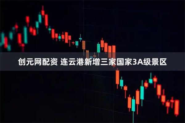 创元网配资 连云港新增三家国家3A级景区