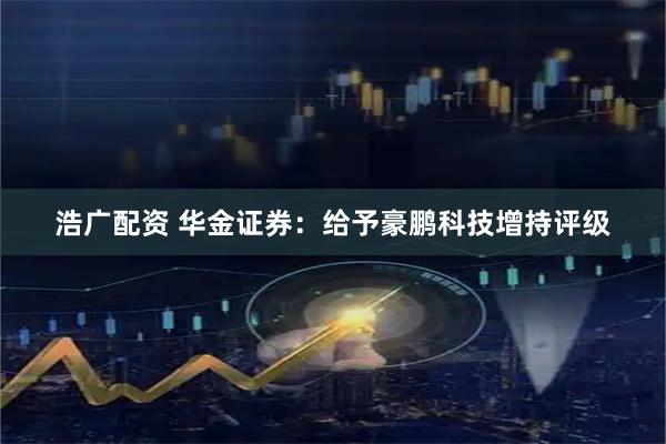 浩广配资 华金证券：给予豪鹏科技增持评级