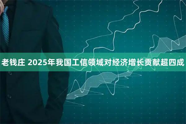 老钱庄 2025年我国工信领域对经济增长贡献超四成
