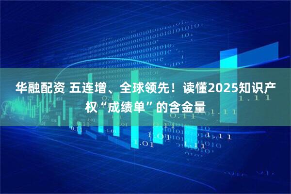 华融配资 五连增、全球领先！读懂2025知识产权“成绩单”的含金量