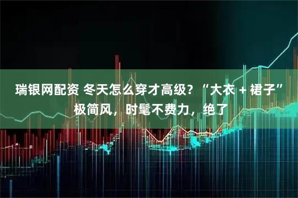 瑞银网配资 冬天怎么穿才高级？“大衣 + 裙子” 极简风，时髦不费力，绝了