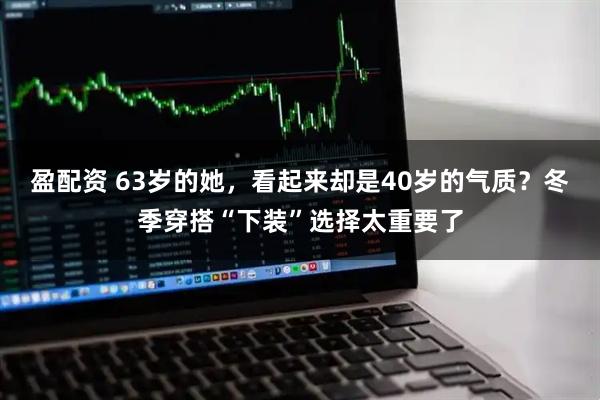 盈配资 63岁的她，看起来却是40岁的气质？冬季穿搭“下装”选择太重要了