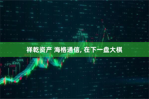 祥乾资产 海格通信, 在下一盘大棋