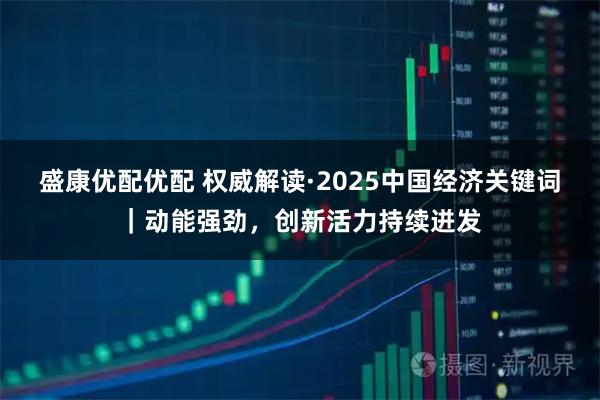 盛康优配优配 权威解读·2025中国经济关键词｜动能强劲，创新活力持续迸发