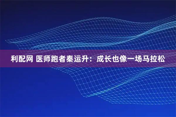 利配网 医师跑者秦运升：成长也像一场马拉松