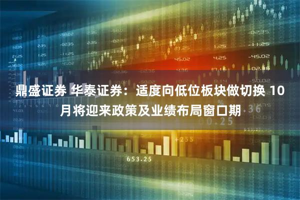 鼎盛证券 华泰证券：适度向低位板块做切换 10月将迎来政策及业绩布局窗口期