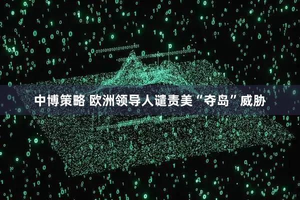 中博策略 欧洲领导人谴责美“夺岛”威胁