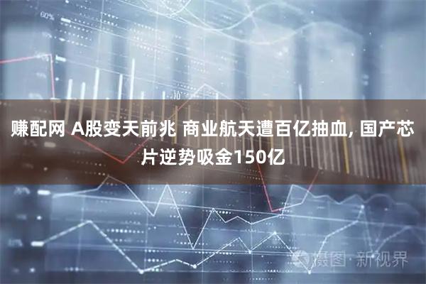 赚配网 A股变天前兆 商业航天遭百亿抽血, 国产芯片逆势吸金150亿