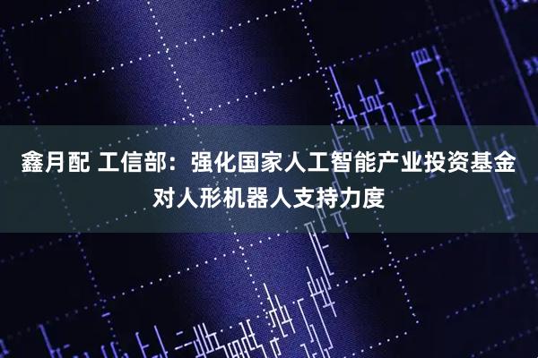 鑫月配 工信部：强化国家人工智能产业投资基金对人形机器人支持力度