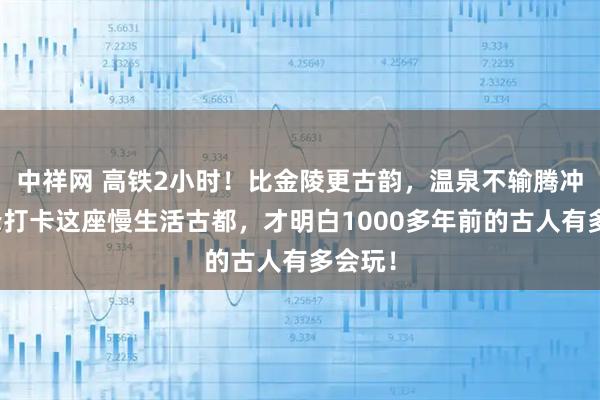 中祥网 高铁2小时！比金陵更古韵，温泉不输腾冲！错峰打卡这座慢生活古都，才明白1000多年前的古人有多会玩！