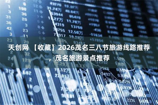天创网 【收藏】2026茂名三八节旅游线路推荐，茂名旅游景点推荐