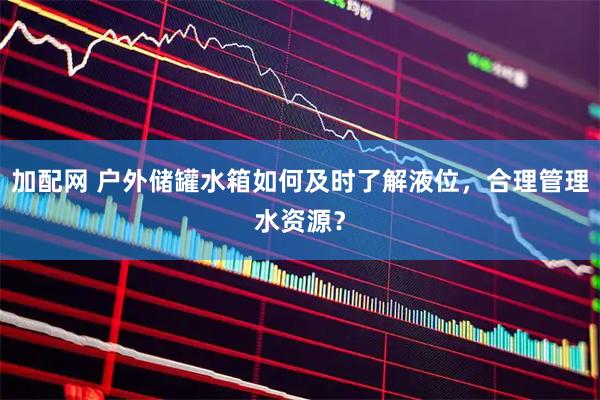 加配网 户外储罐水箱如何及时了解液位，合理管理水资源？