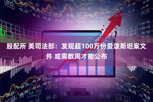股配所 美司法部：发现超100万份爱泼斯坦案文件 或需数周才能公布