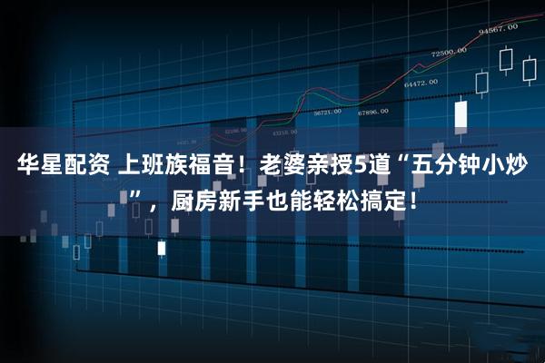 华星配资 上班族福音！老婆亲授5道“五分钟小炒”，厨房新手也能轻松搞定！