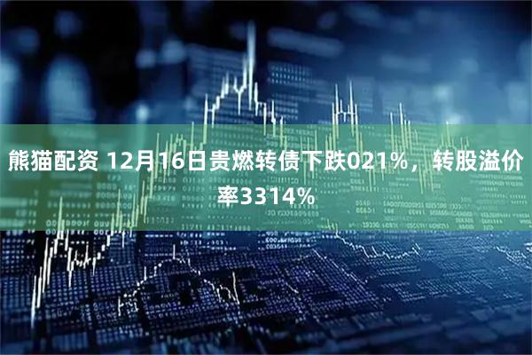 熊猫配资 12月16日贵燃转债下跌021%，转股溢价率3314%