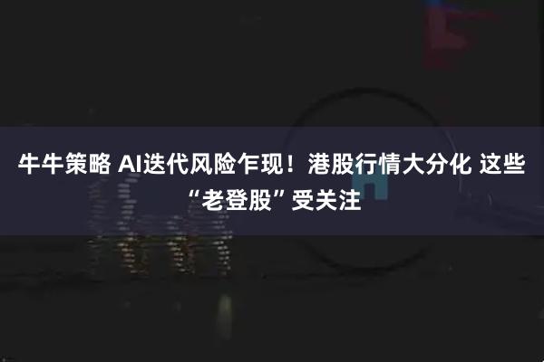 牛牛策略 AI迭代风险乍现！港股行情大分化 这些“老登股”受关注