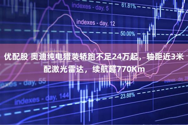 优配股 奥迪纯电猎装轿跑不足24万起，轴距近3米配激光雷达，续航超770Km