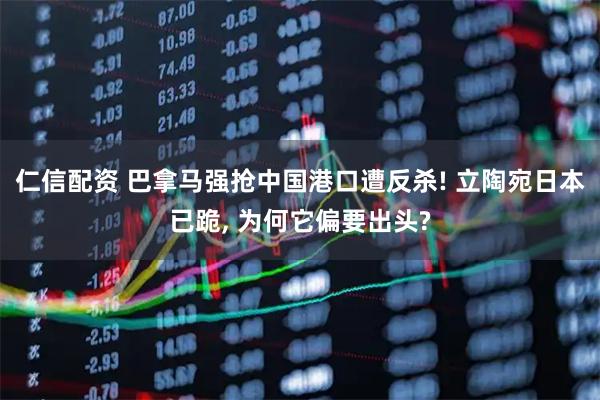 仁信配资 巴拿马强抢中国港口遭反杀! 立陶宛日本已跪, 为何它偏要出头?