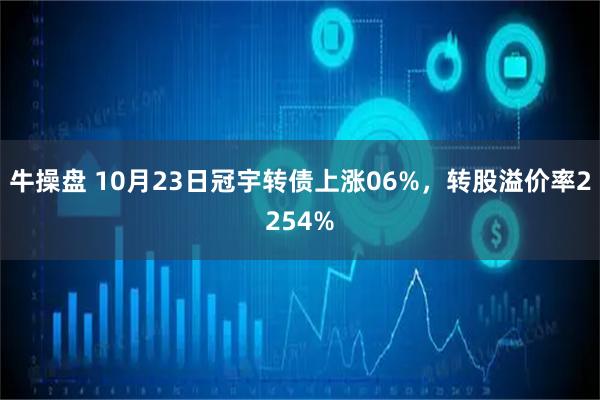 牛操盘 10月23日冠宇转债上涨06%，转股溢价率2254%