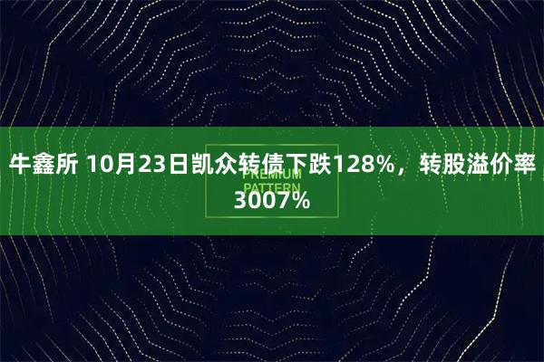 牛鑫所 10月23日凯众转债下跌128%，转股溢价率3007%