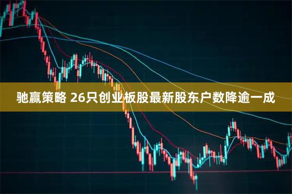 驰赢策略 26只创业板股最新股东户数降逾一成