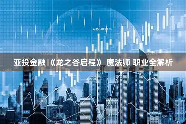 亚投金融 《龙之谷启程》 魔法师 职业全解析