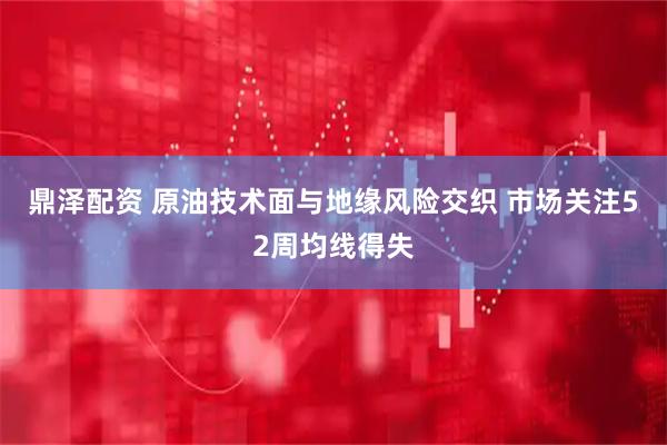 鼎泽配资 原油技术面与地缘风险交织 市场关注52周均线得失