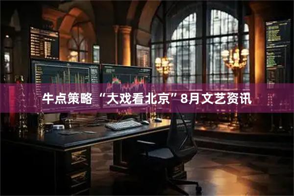 牛点策略 “大戏看北京”8月文艺资讯